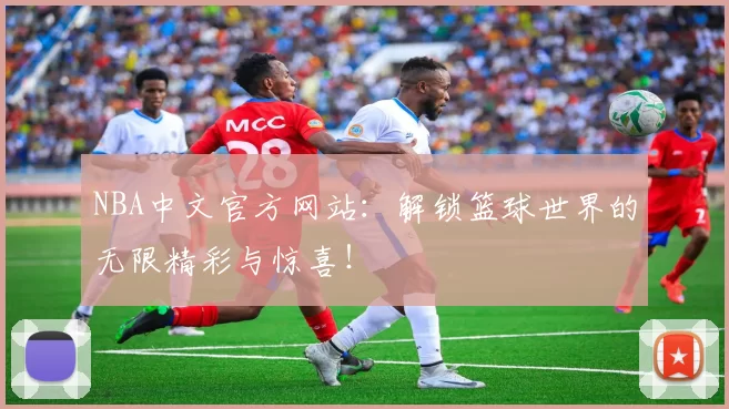 NBA中文官方网站：解锁篮球世界的无限精彩与惊喜！