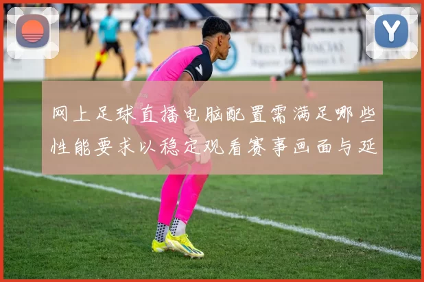 网上足球直播电脑配置需满足哪些性能要求以稳定观看赛事画面与延迟控制