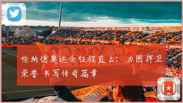 伦纳德奥运会征程直击：力图捍卫荣誉 书写传奇篇章