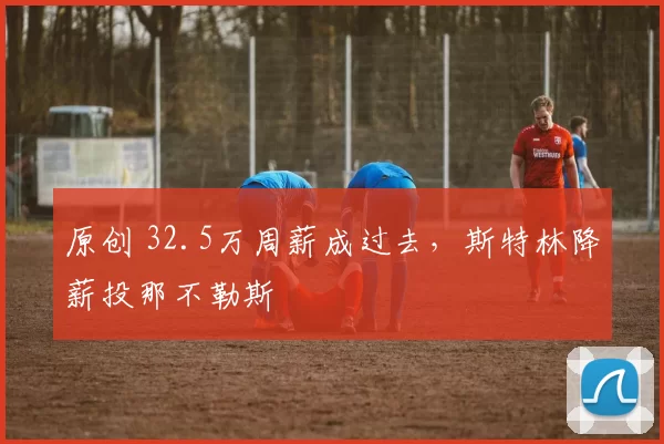 原创 32.5万周薪成过去，斯特林降薪投那不勒斯