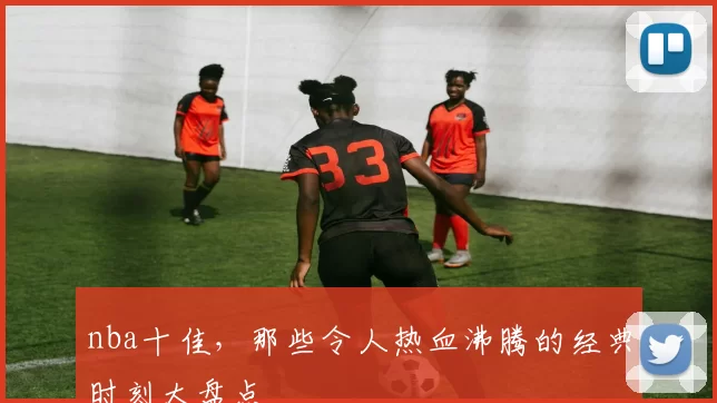 nba十佳，那些令人热血沸腾的经典时刻大盘点