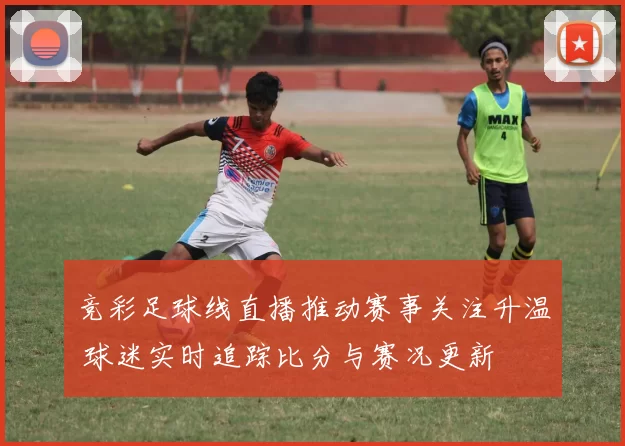 竞彩足球线直播推动赛事关注升温 球迷实时追踪比分与赛况更新