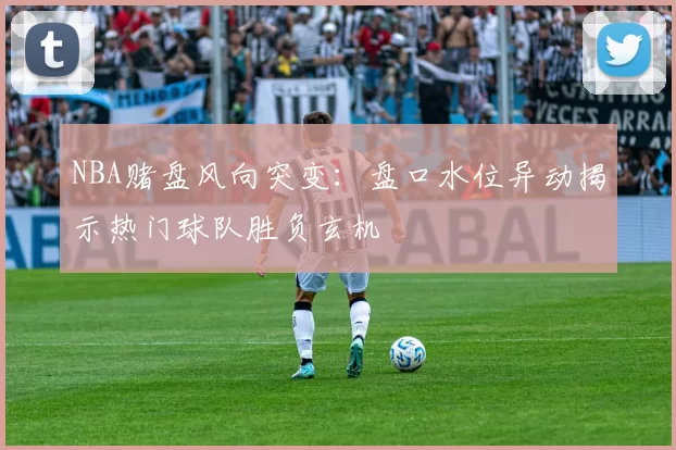 NBA赌盘风向突变：盘口水位异动揭示热门球队胜负玄机
