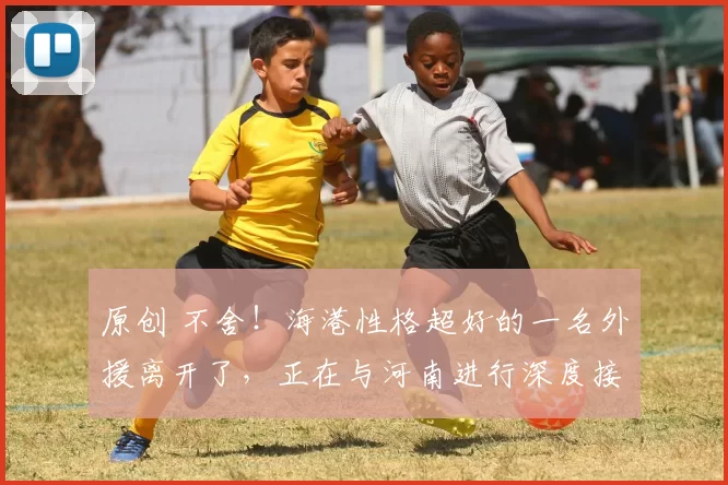 原创 不舍！海港性格超好的一名外援离开了，正在与河南进行深度接触
