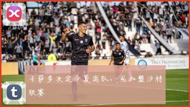 卡萨多决定今夏离队，或加盟沙特联赛