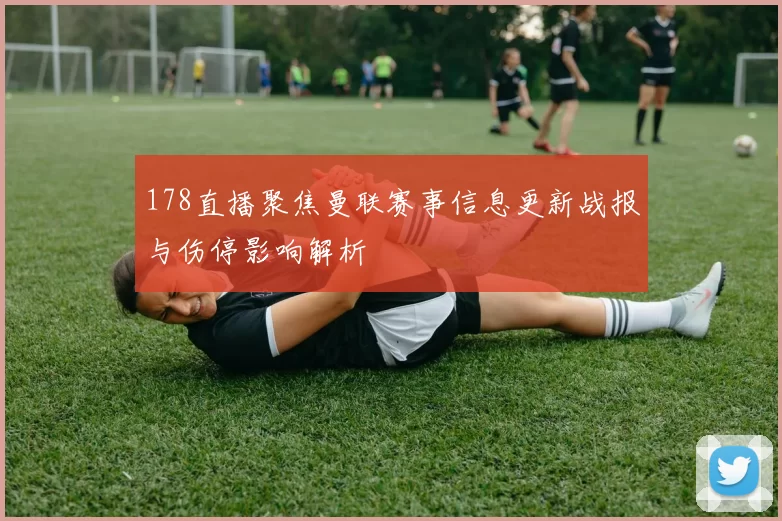 178直播聚焦曼联赛事信息更新战报与伤停影响解析