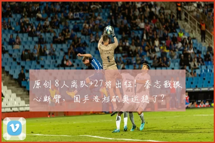 原创 8人离队+27将出征!秦志戬狠心断臂,国乒洛杉矶奥运稳了?