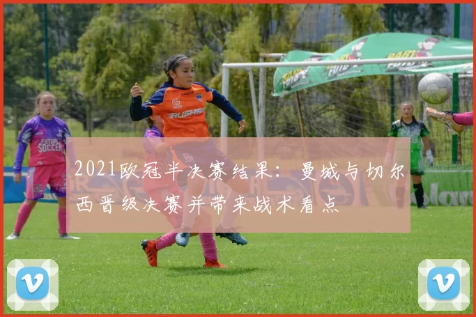 2021欧冠半决赛结果:曼城与切尔西晋级决赛并带来战术看点