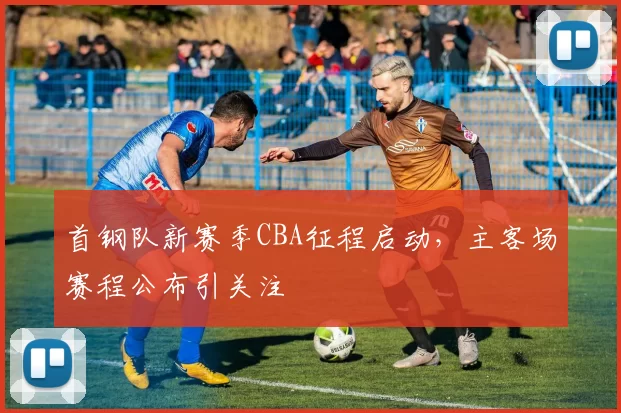 首钢队新赛季CBA征程启动,主客场赛程公布引关注