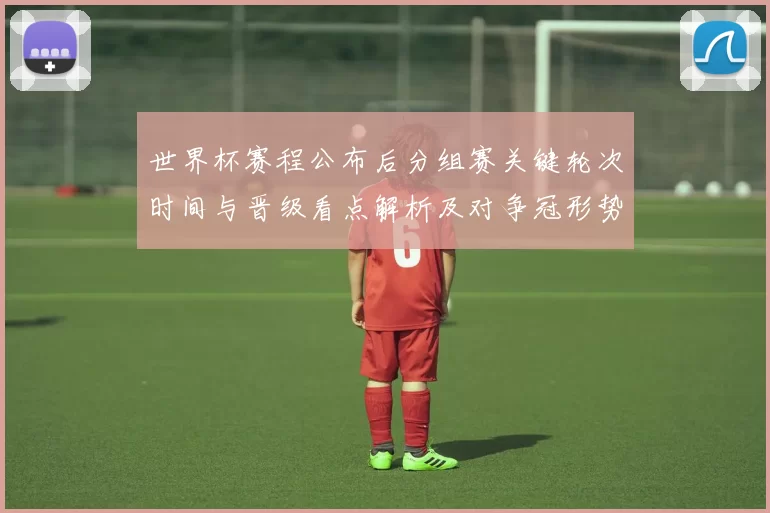 世界杯赛程公布后分组赛关键轮次时间与晋级看点解析及对争冠形势影响
