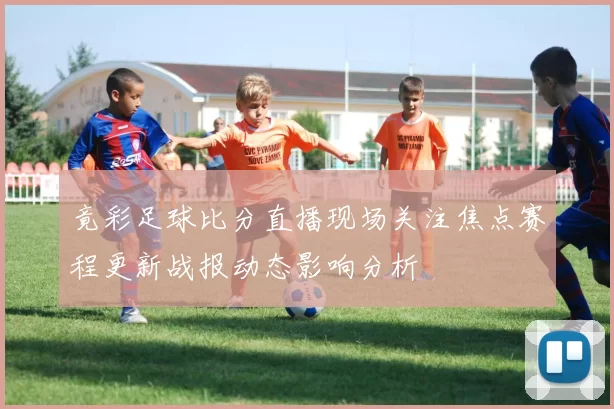 竟彩足球比分直播现场关注焦点赛程更新战报动态影响分析