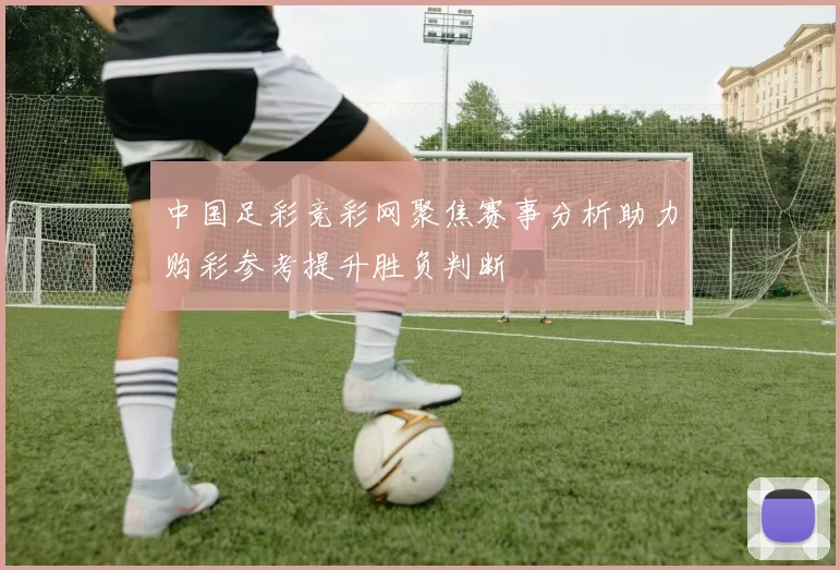 中国足彩竞彩网聚焦赛事分析助力购彩参考提升胜负判断