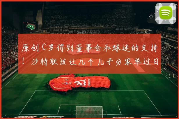 原创 C罗得到董事会和球迷的支持！沙特联该让几个儿子分家单过日子！