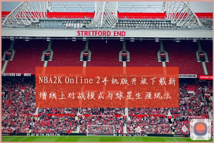 NBA2K Online 2手机版开放下载新增线上对战模式与球星生涯玩法