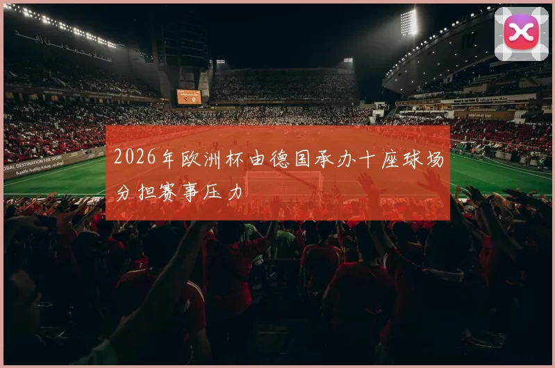 2026年欧洲杯由德国承办十座球场分担赛事压力