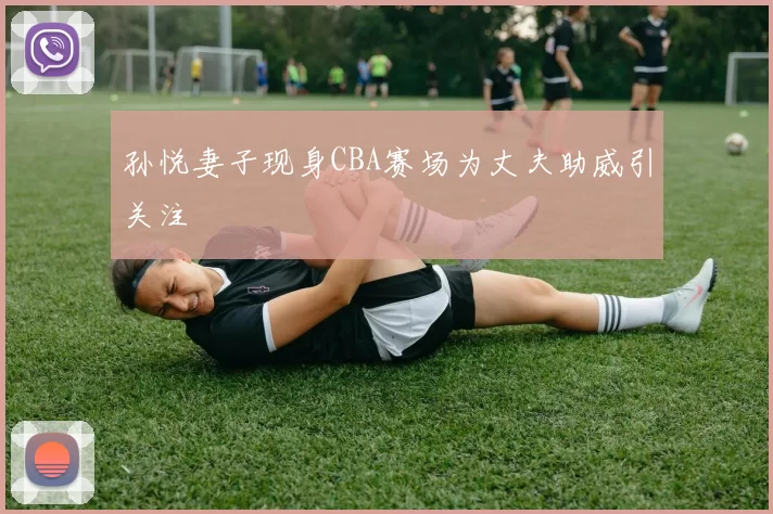 孙悦妻子现身CBA赛场为丈夫助威引关注