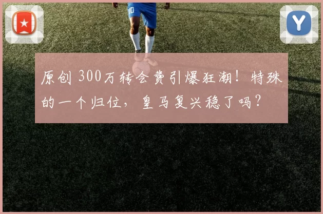 原创 300万转会费引爆狂潮！特殊的一个归位，皇马复兴稳了吗？